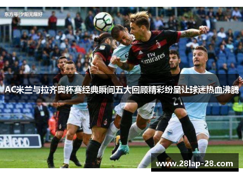 AC米兰与拉齐奥杯赛经典瞬间五大回顾精彩纷呈让球迷热血沸腾