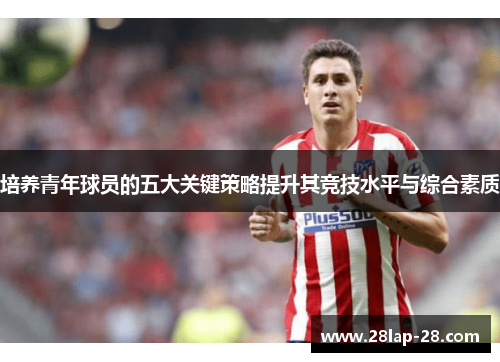 培养青年球员的五大关键策略提升其竞技水平与综合素质