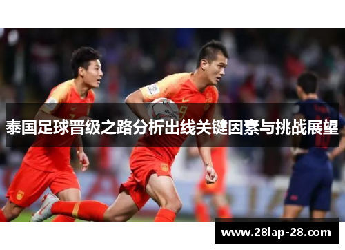 泰国足球晋级之路分析出线关键因素与挑战展望