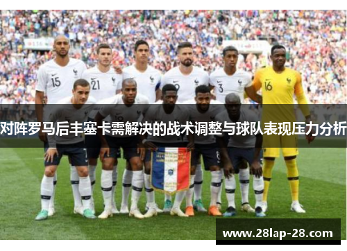 对阵罗马后丰塞卡需解决的战术调整与球队表现压力分析