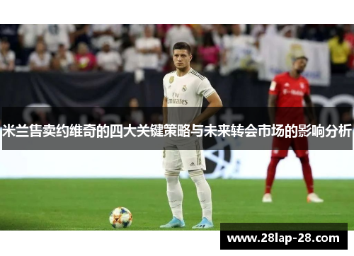 米兰售卖约维奇的四大关键策略与未来转会市场的影响分析