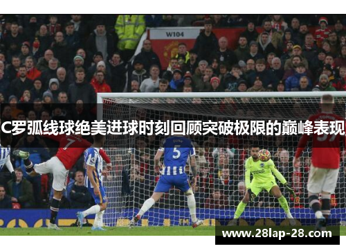 C罗弧线球绝美进球时刻回顾突破极限的巅峰表现