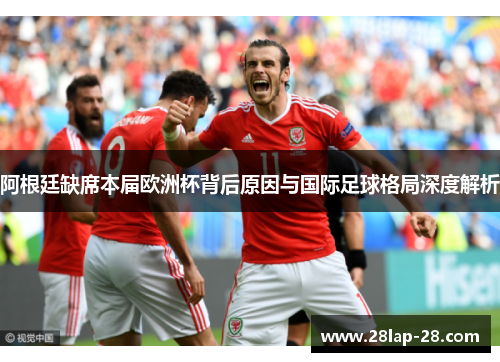 阿根廷缺席本届欧洲杯背后原因与国际足球格局深度解析