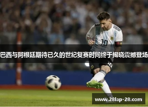 巴西与阿根廷期待已久的世纪复赛时间终于揭晓震撼登场