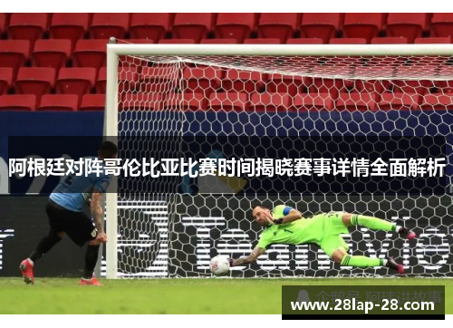 阿根廷对阵哥伦比亚比赛时间揭晓赛事详情全面解析