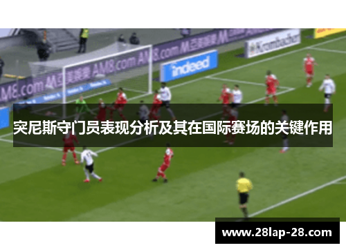 突尼斯守门员表现分析及其在国际赛场的关键作用